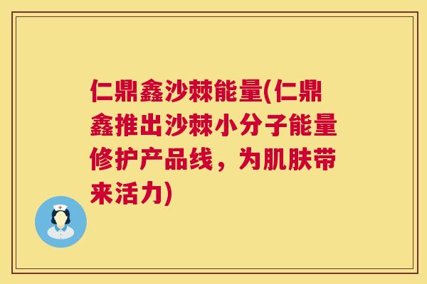 仁鼎鑫沙棘能量(仁鼎鑫推出沙棘小分子能量修护产品线，为肌肤带来活力)