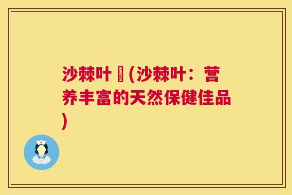 沙棘叶淸(沙棘叶：营养丰富的天然保健佳品)