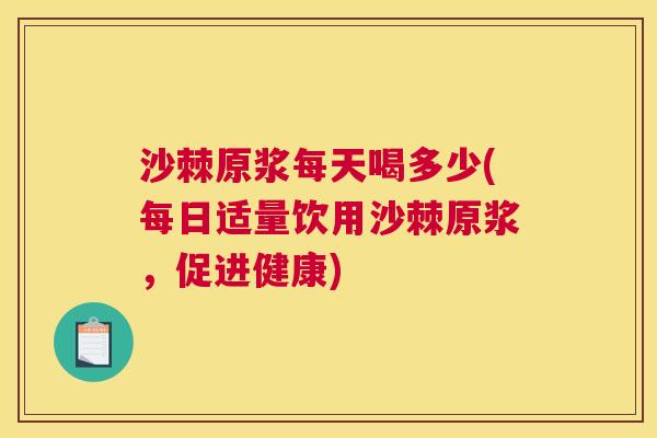 沙棘原浆每天喝多少(每日适量饮用沙棘原浆，促进健康)