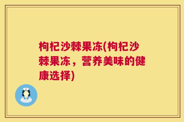 枸杞沙棘果冻(枸杞沙棘果冻，营养美味的健康选择)