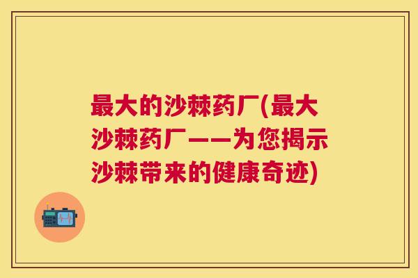 最大的沙棘药厂(最大沙棘药厂——为您揭示沙棘带来的健康奇迹)