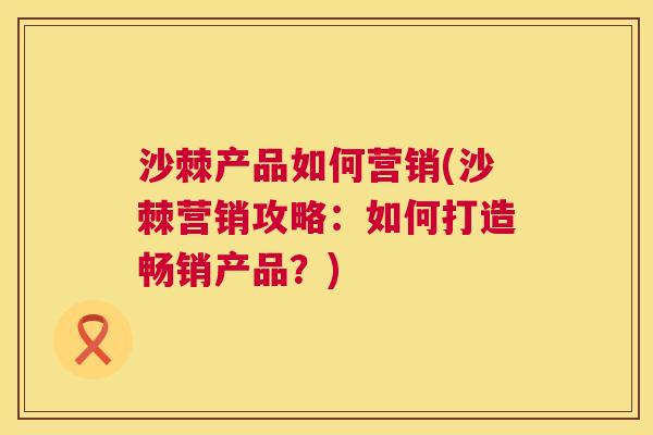 沙棘产品如何营销(沙棘营销攻略：如何打造畅销产品？)