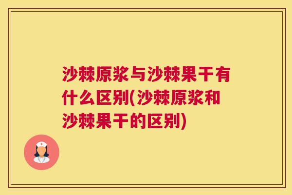 沙棘原浆与沙棘果干有什么区别(沙棘原浆和沙棘果干的区别)