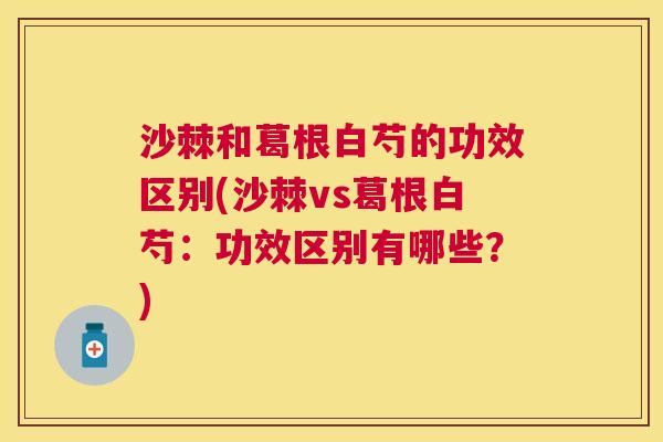 沙棘和葛根白芍的功效区别(沙棘vs葛根白芍：功效区别有哪些？)