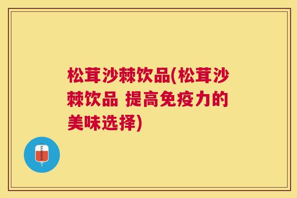 松茸沙棘饮品(松茸沙棘饮品 提高免疫力的美味选择)