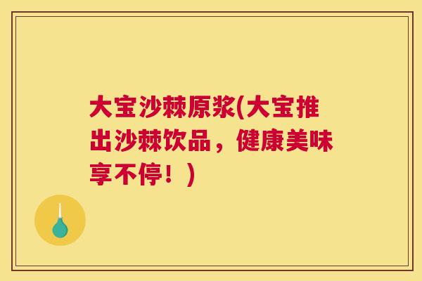 大宝沙棘原浆(大宝推出沙棘饮品，健康美味享不停！)