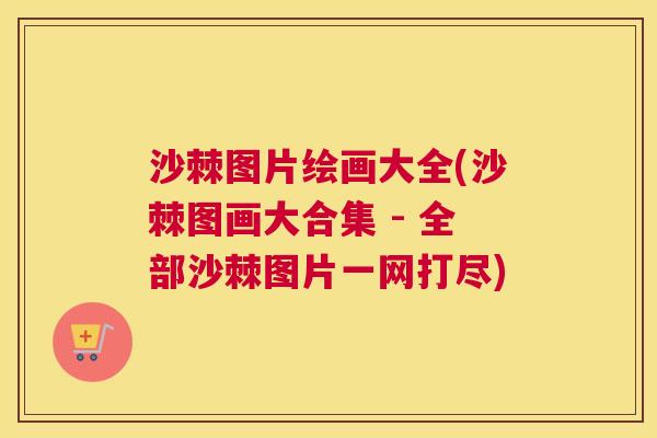 沙棘图片绘画大全(沙棘图画大合集 - 全部沙棘图片一网打尽)
