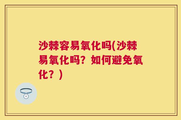 沙棘容易氧化吗(沙棘易氧化吗？如何避免氧化？)