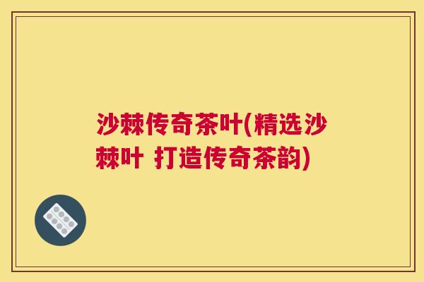 沙棘传奇茶叶(精选沙棘叶 打造传奇茶韵)