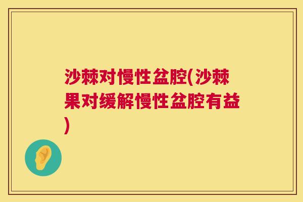 沙棘对慢性盆腔(沙棘果对缓解慢性盆腔有益)