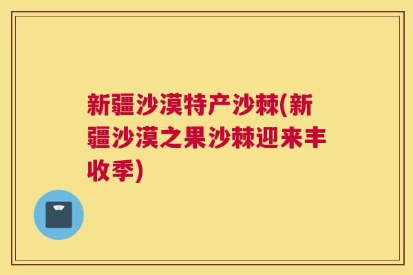 新疆沙漠特产沙棘(新疆沙漠之果沙棘迎来丰收季)