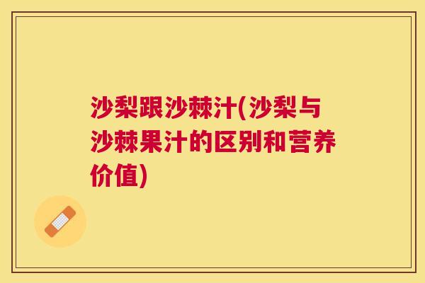 沙梨跟沙棘汁(沙梨与沙棘果汁的区别和营养价值)
