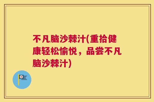 不凡脑沙棘汁(重拾健康轻松愉悦，品尝不凡脑沙棘汁)