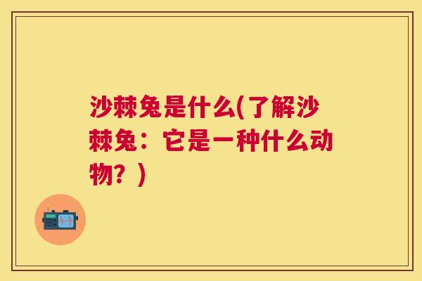 沙棘兔是什么(了解沙棘兔:它是一种什么动物?)