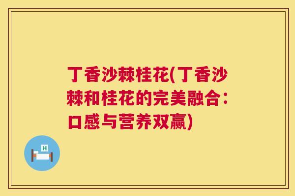 丁香沙棘桂花(丁香沙棘和桂花的完美融合：口感与营养双赢)