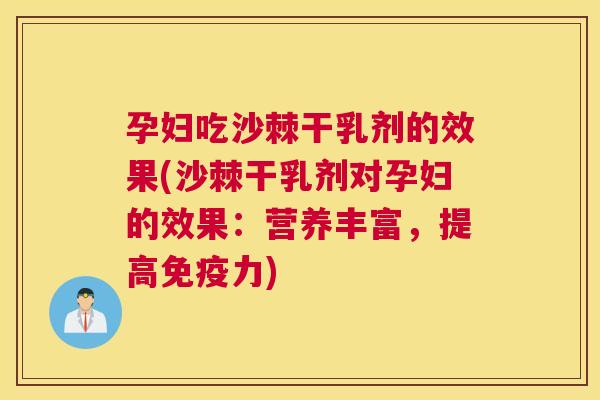 孕妇吃沙棘干乳剂的效果(沙棘干乳剂对孕妇的效果：营养丰富，提高免疫力)