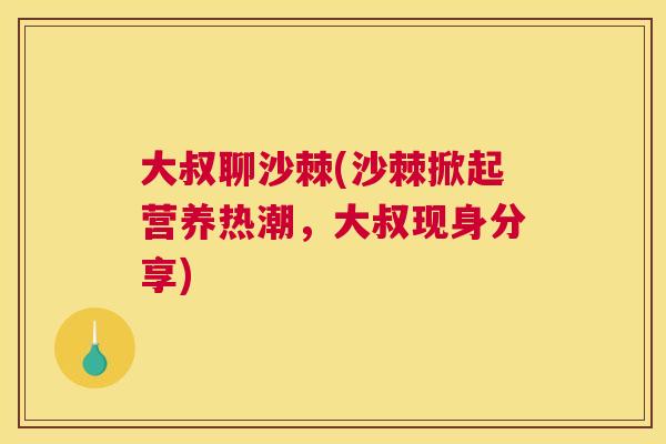 大叔聊沙棘(沙棘掀起营养热潮，大叔现身分享)