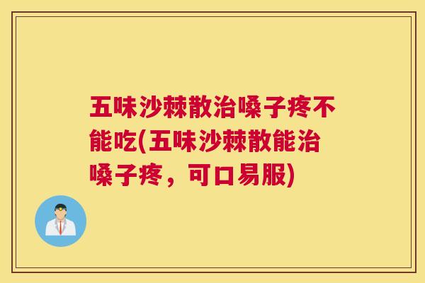 五味沙棘散治嗓子疼不能吃(五味沙棘散能治嗓子疼，可口易服)