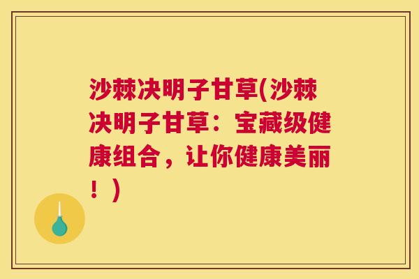 沙棘决明子甘草(沙棘决明子甘草：宝藏级健康组合，让你健康美丽！)