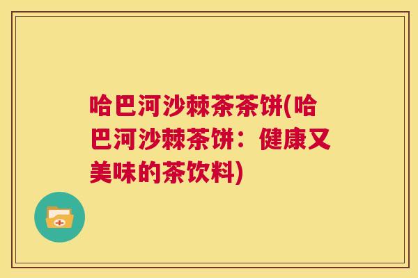 哈巴河沙棘茶茶饼(哈巴河沙棘茶饼：健康又美味的茶饮料)