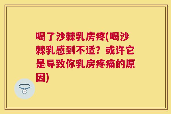 喝了沙棘乳房疼(喝沙棘乳感到不适？或许它是导致你乳房疼痛的原因)