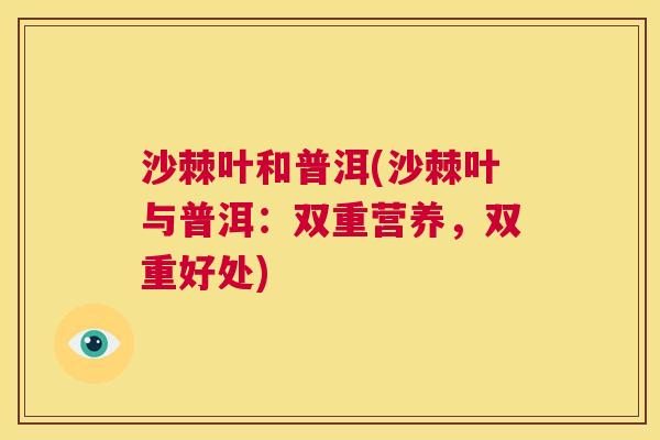 沙棘叶和普洱(沙棘叶与普洱：双重营养，双重好处)