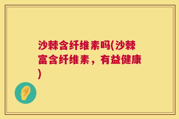 沙棘含纤维素吗(沙棘富含纤维素，有益健康)