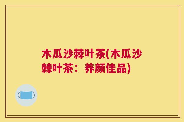 木瓜沙棘叶茶(木瓜沙棘叶茶：养颜佳品)