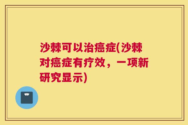 沙棘可以治癌症(沙棘对癌症有疗效，一项新研究显示)