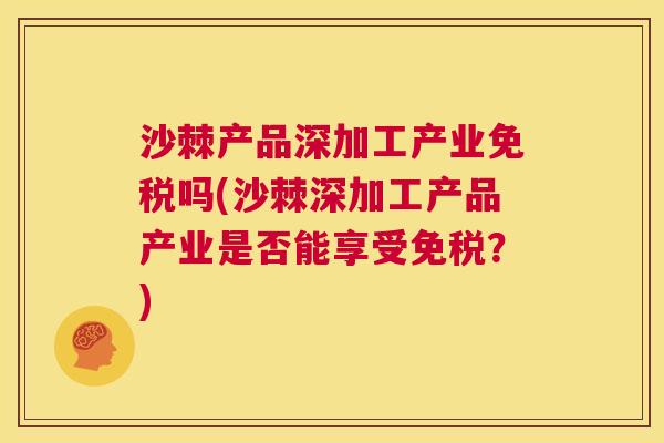 沙棘产品深加工产业免税吗(沙棘深加工产品产业是否能享受免税？)