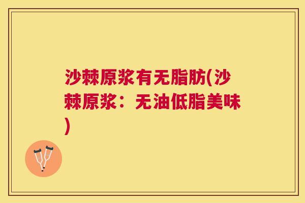 沙棘原浆有无脂肪(沙棘原浆：无油低脂美味)