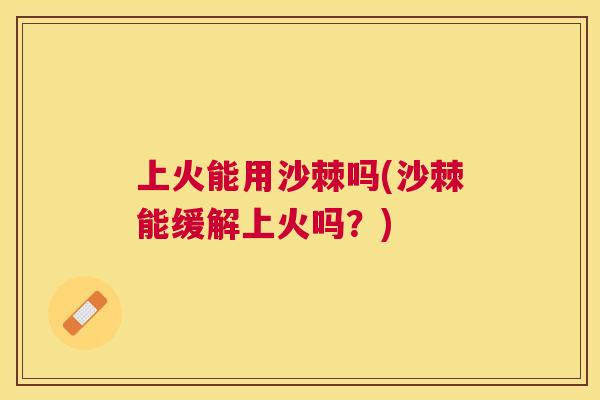 上火能用沙棘吗(沙棘能缓解上火吗？)