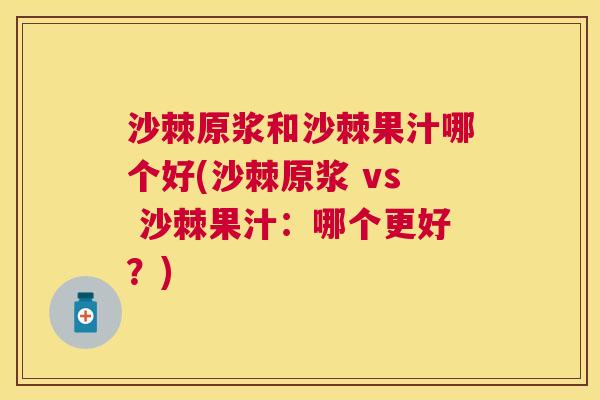 沙棘原浆和沙棘果汁哪个好(沙棘原浆 vs 沙棘果汁：哪个更好？)