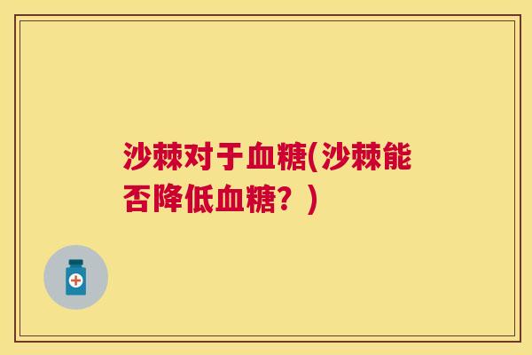沙棘对于血糖(沙棘能否降低血糖？)
