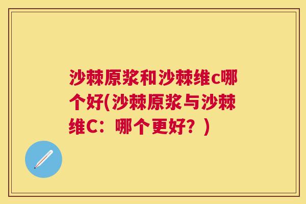 沙棘原浆和沙棘维c哪个好(沙棘原浆与沙棘维C：哪个更好？)