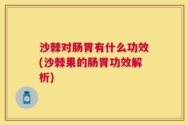 沙棘对肠胃有什么功效(沙棘果的肠胃功效解析)