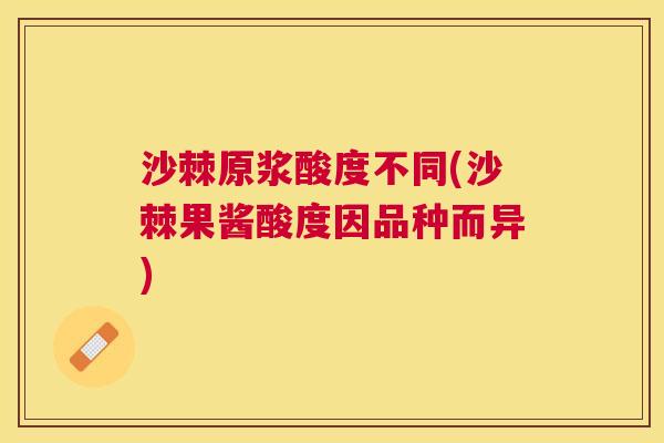 沙棘原浆酸度不同(沙棘果酱酸度因品种而异)