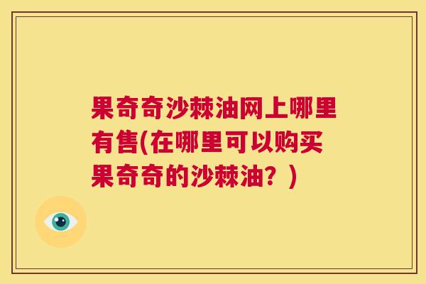 果奇奇沙棘油网上哪里有售(在哪里可以购买果奇奇的沙棘油？)