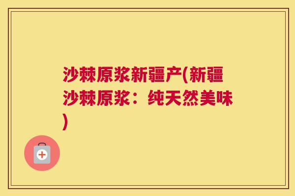沙棘原浆新疆产(新疆沙棘原浆：纯天然美味)