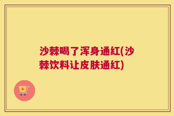 沙棘喝了浑身通红(沙棘饮料让皮肤通红)