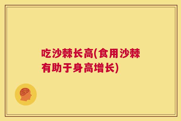 吃沙棘长高(食用沙棘有助于身高增长)