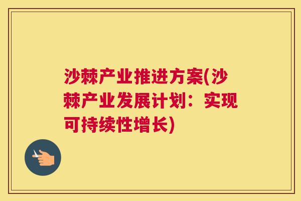 沙棘产业推进方案(沙棘产业发展计划：实现可持续性增长)