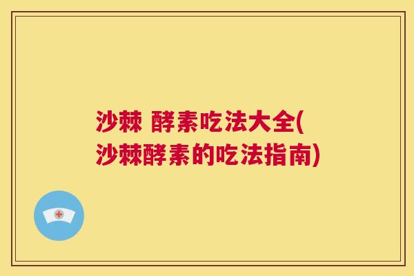沙棘 酵素吃法大全(沙棘酵素的吃法指南)