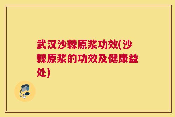 武汉沙棘原浆功效(沙棘原浆的功效及健康益处)