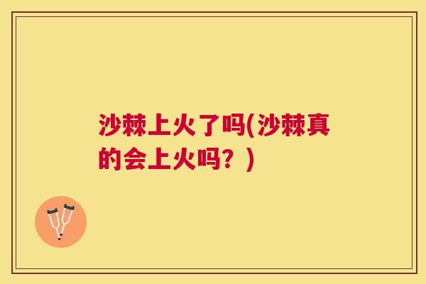 沙棘上火了吗(沙棘真的会上火吗？)