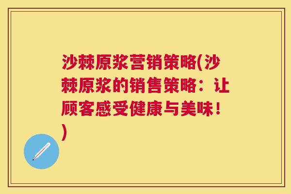 沙棘原浆营销策略(沙棘原浆的销售策略：让顾客感受健康与美味！)