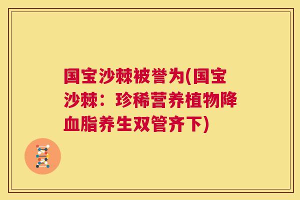 国宝沙棘被誉为(国宝沙棘：珍稀营养植物降血脂养生双管齐下)