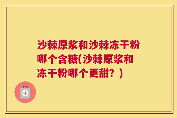 沙棘原浆和沙棘冻干粉哪个含糖(沙棘原浆和冻干粉哪个更甜？)