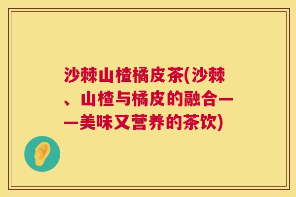 沙棘山楂橘皮茶(沙棘、山楂与橘皮的融合——美味又营养的茶饮)