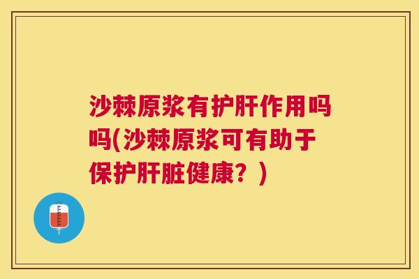 沙棘原浆有护肝作用吗吗(沙棘原浆可有助于保护肝脏健康？)